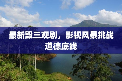 最新毁三观剧，影视风暴挑战道德底线