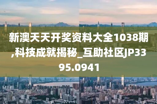 新澳天天开奖资料大全1038期,科技成就揭秘_互助社区JP3395.0941