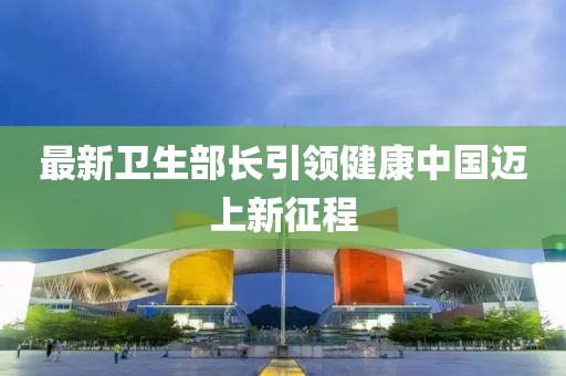 最新卫生部长引领健康中国迈上新征程