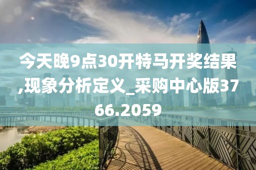 今天晚9点30开特马开奖结果,现象分析定义_采购中心版3766.2059