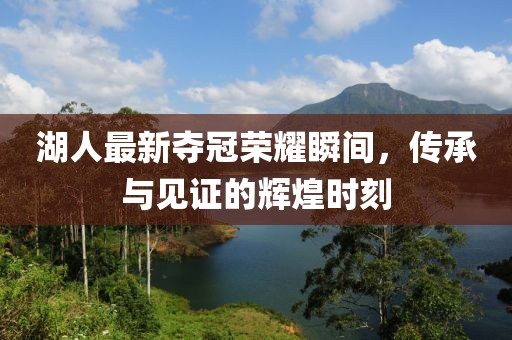 湖人最新夺冠荣耀瞬间，传承与见证的辉煌时刻