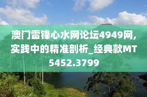 澳门雷锋心水网论坛4949网,实践中的精准剖析_经典款MT5452.3799