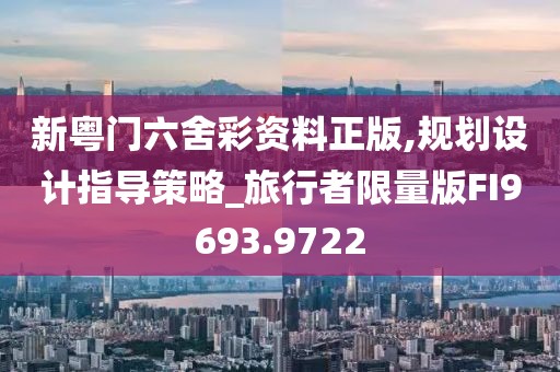 新粤门六舍彩资料正版,规划设计指导策略_旅行者限量版FI9693.9722