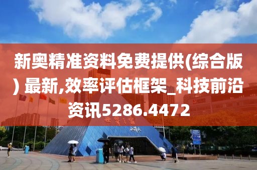 新奥精准资料免费提供(综合版) 最新,效率评估框架_科技前沿资讯5286.4472