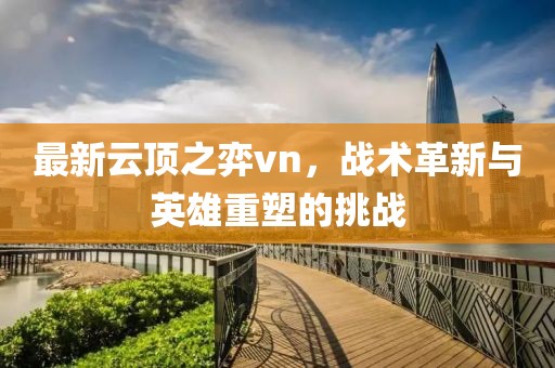 最新云顶之弈vn，战术革新与英雄重塑的挑战