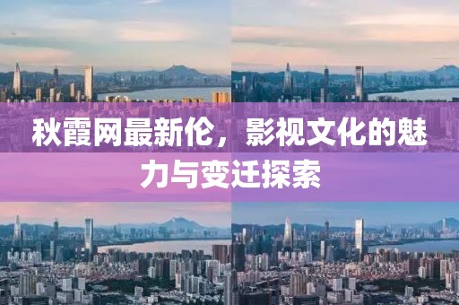 秋霞网最新伦，影视文化的魅力与变迁探索