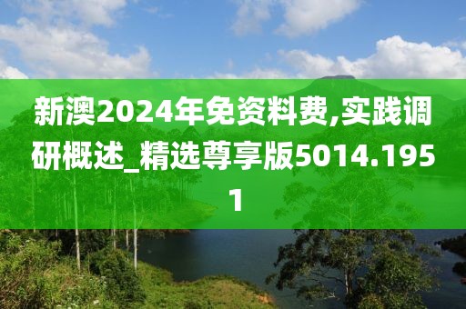 新澳2024年免资料费,实践调研概述_精选尊享版5014.1951