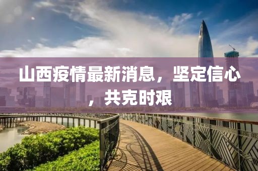 山西疫情最新消息，坚定信心，共克时艰