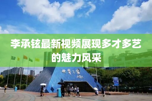 李承铉最新视频展现多才多艺的魅力风采
