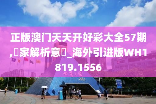 正版澳门天天开好彩大全57期,專家解析意見_海外引进版WH1819.1556