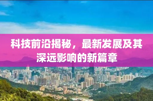 科技前沿揭秘，最新发展及其深远影响的新篇章