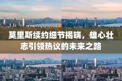 莫里斯续约细节揭晓，雄心壮志引领热议的未来之路