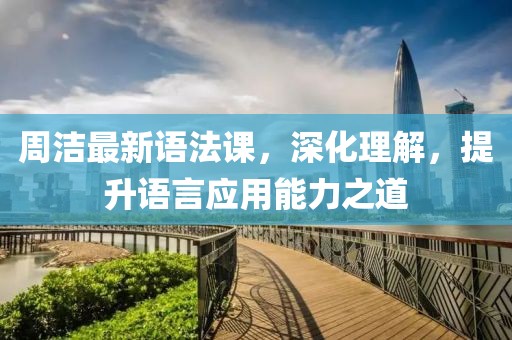 周洁最新语法课，深化理解，提升语言应用能力之道