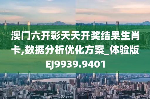 澳门六开彩天天开奖结果生肖卡,数据分析优化方案_体验版EJ9939.9401