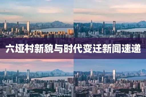 六垭村新貌与时代变迁新闻速递