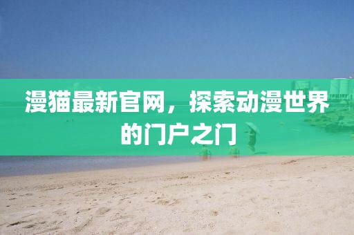 漫猫最新官网，探索动漫世界的门户之门