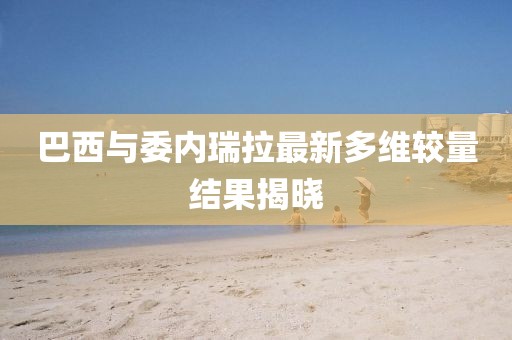 巴西与委内瑞拉最新多维较量结果揭晓