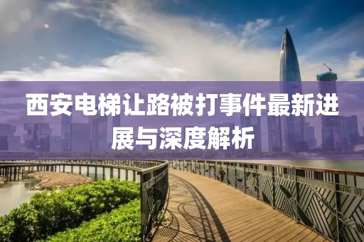 西安电梯让路被打事件最新进展与深度解析