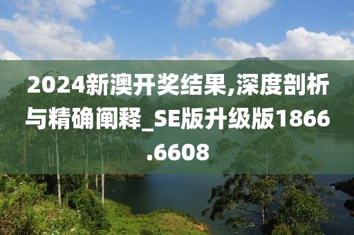 2024新澳开奖结果,深度剖析与精确阐释_SE版升级版1866.6608