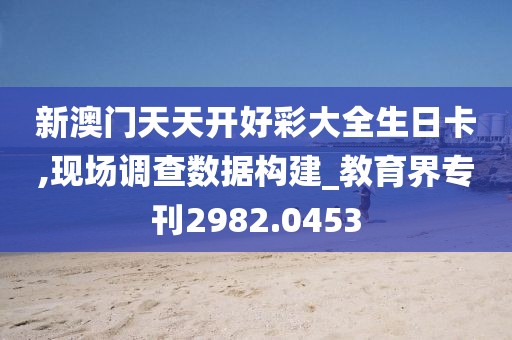 新澳门天天开好彩大全生日卡,现场调查数据构建_教育界专刊2982.0453