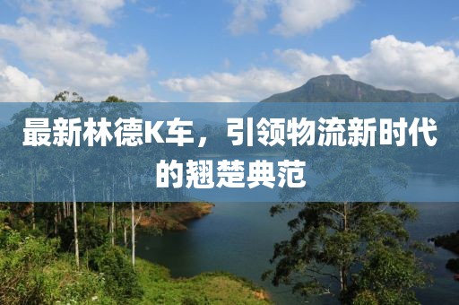 最新林德K车，引领物流新时代的翘楚典范