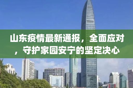 山东疫情最新通报，全面应对，守护家园安宁的坚定决心