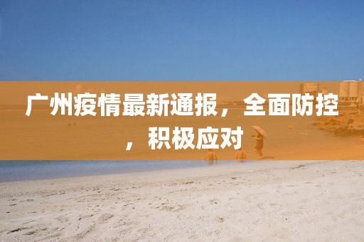 广州疫情最新通报，全面防控，积极应对