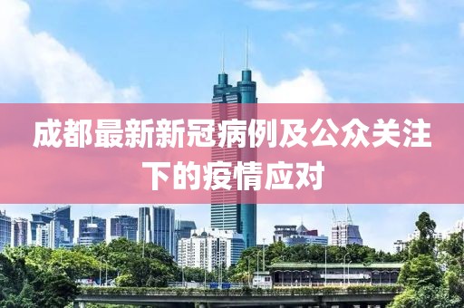 成都最新新冠病例及公众关注下的疫情应对