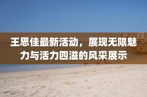 王思佳最新活动，展现无限魅力与活力四溢的风采展示