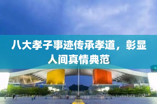 八大孝子事迹传承孝道，彰显人间真情典范