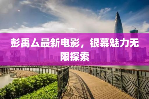 彭禹厶最新电影，银幕魅力无限探索