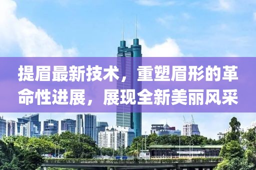 提眉最新技术，重塑眉形的革命性进展，展现全新美丽风采