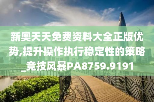 新奥天天免费资料大全正版优势,提升操作执行稳定性的策略_竞技风暴PA8759.9191