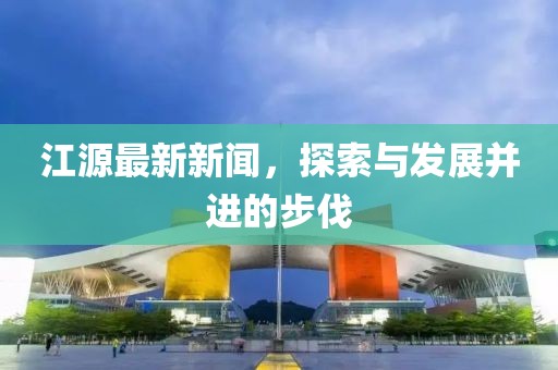 江源最新新闻，探索与发展并进的步伐