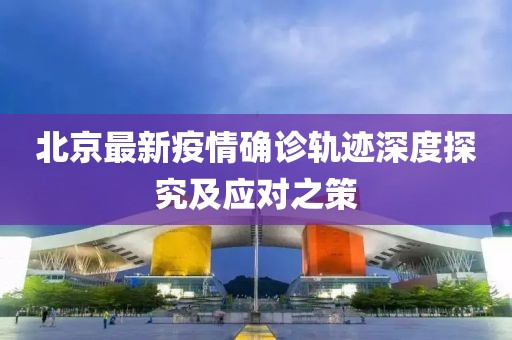 北京最新疫情确诊轨迹深度探究及应对之策