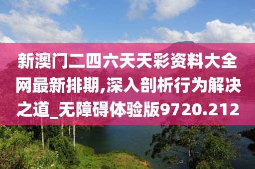 新澳门二四六天天彩资料大全网最新排期,深入剖析行为解决之道_无障碍体验版9720.212