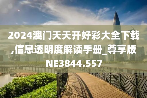 2024澳门天天开好彩大全下载,信息透明度解读手册_尊享版NE3844.557