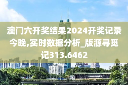 澳门六开奖结果2024开奖记录今晚,实时数据分析_版源寻觅记313.6462