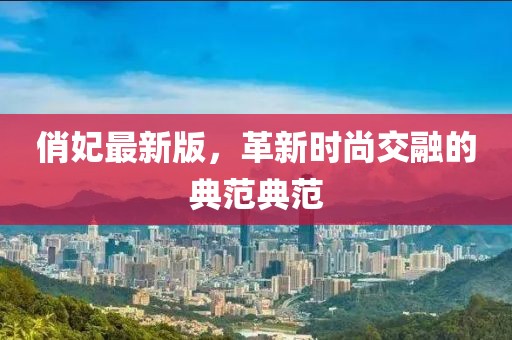 俏妃最新版，革新时尚交融的典范典范