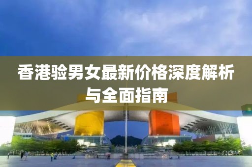 香港验男女最新价格深度解析与全面指南