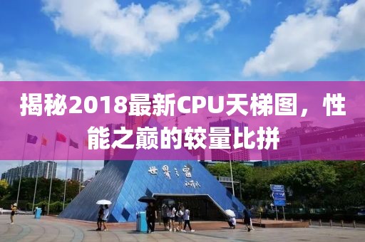 揭秘2018最新CPU天梯图，性能之巅的较量比拼