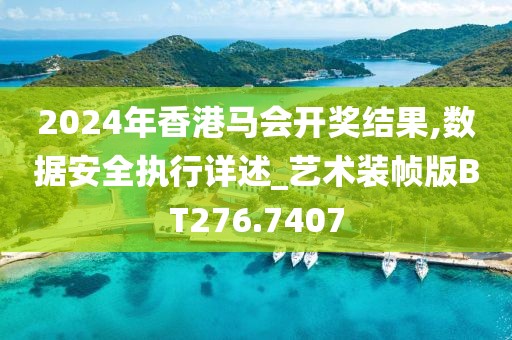 2024年香港马会开奖结果,数据安全执行详述_艺术装帧版BT276.7407