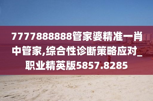 7777888888管家婆精准一肖中管家,综合性诊断策略应对_职业精英版5857.8285