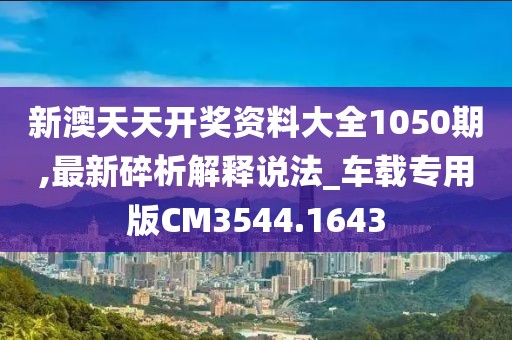 新澳天天开奖资料大全1050期,最新碎析解释说法_车载专用版CM3544.1643