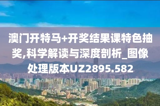 澳门开特马+开奖结果课特色抽奖,科学解读与深度剖析_图像处理版本UZ2895.582
