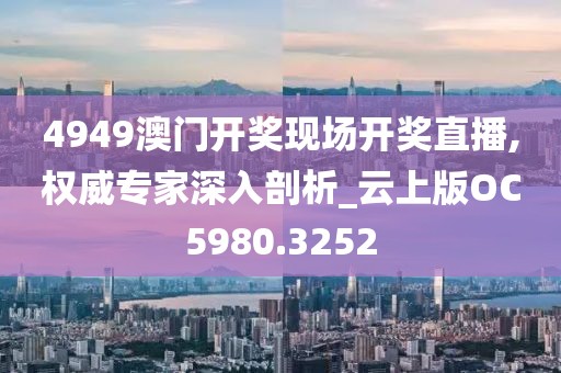 4949澳门开奖现场开奖直播,权威专家深入剖析_云上版OC5980.3252