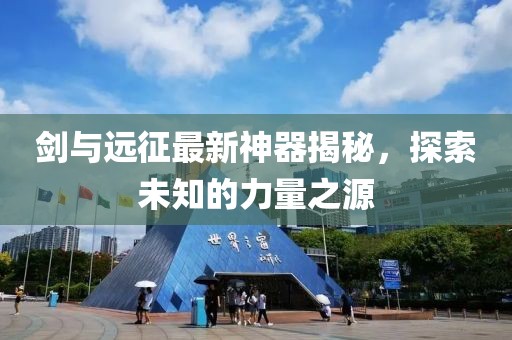 剑与远征最新神器揭秘，探索未知的力量之源