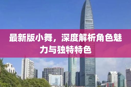 最新版小舞，深度解析角色魅力与独特特色