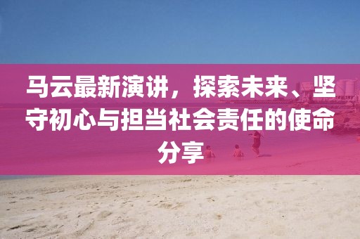 马云最新演讲，探索未来、坚守初心与担当社会责任的使命分享