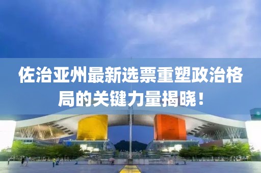 佐治亚州最新选票重塑政治格局的关键力量揭晓！